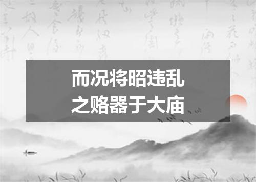 而况将昭违乱之赂器于大庙