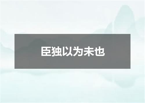 臣独以为未也