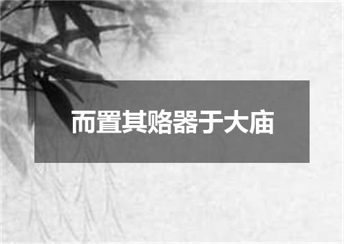 而置其赂器于大庙