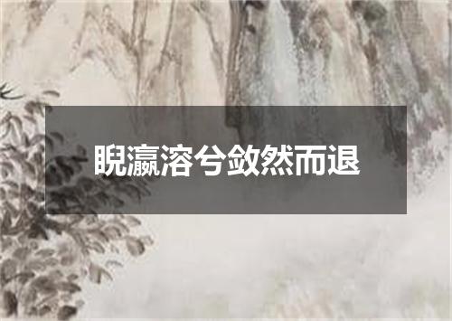睨瀛溶兮敛然而退