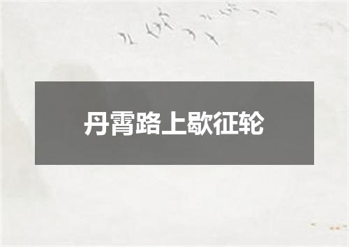丹霄路上歇征轮