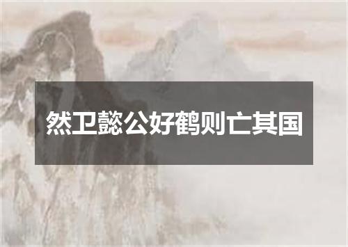 然卫懿公好鹤则亡其国