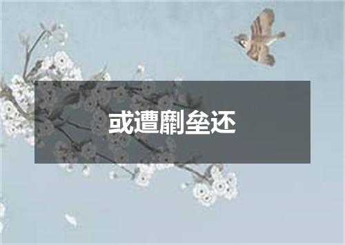 或遭劘垒还