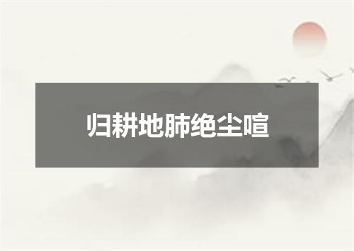 归耕地肺绝尘喧