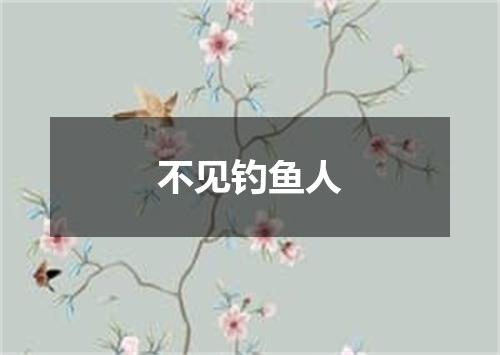 不见钓鱼人