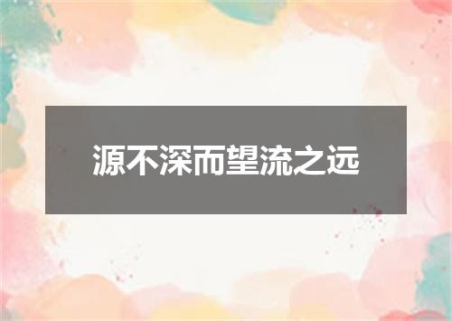 源不深而望流之远