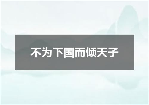 不为下国而倾天子