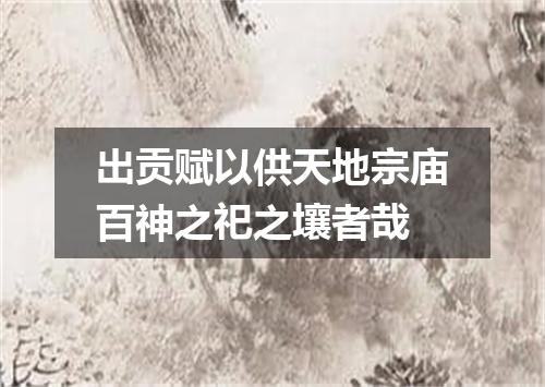 出贡赋以供天地宗庙百神之祀之壤者哉