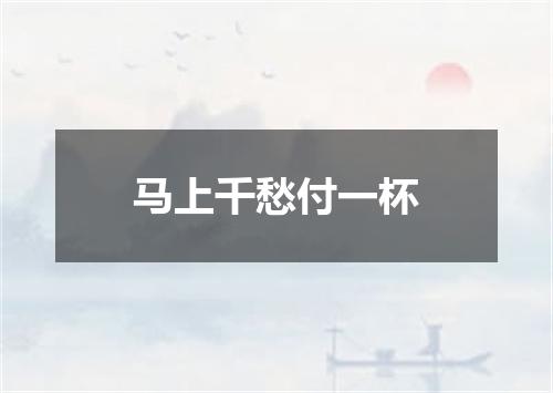 马上千愁付一杯