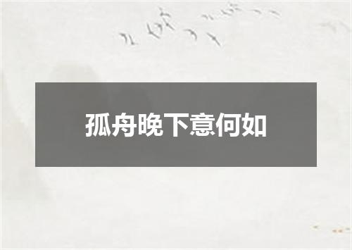 孤舟晚下意何如