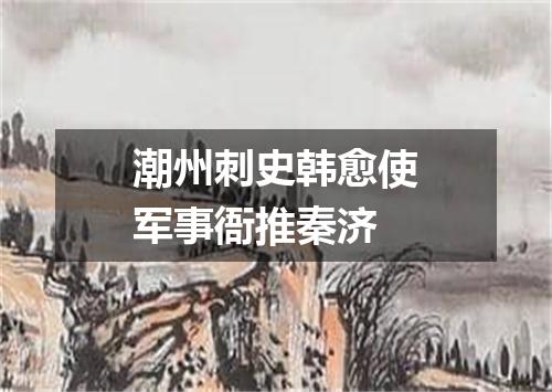 潮州刺史韩愈使军事衙推秦济