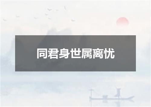 同君身世属离忧