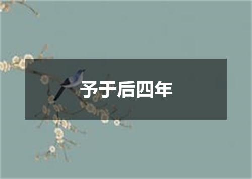 予于后四年