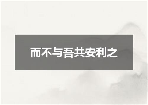 而不与吾共安利之