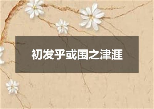 初发乎或围之津涯