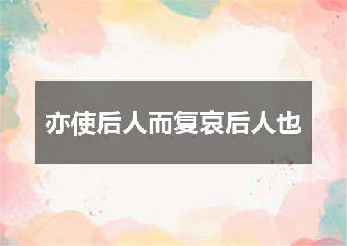 亦使后人而复哀后人也