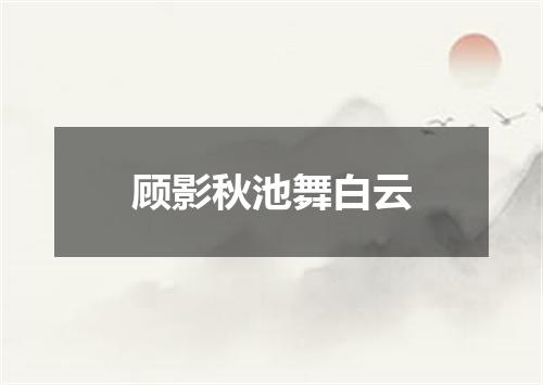 顾影秋池舞白云