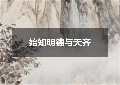 始知明德与天齐