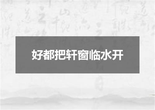 好都把轩窗临水开