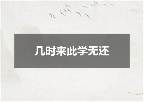 几时来此学无还