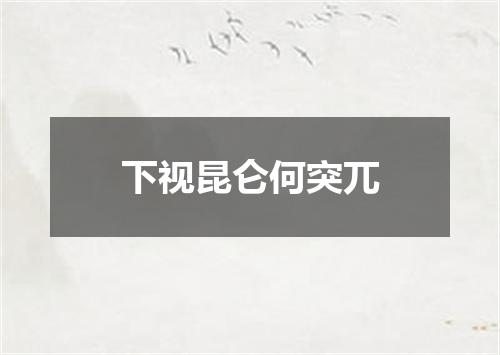 下视昆仑何突兀
