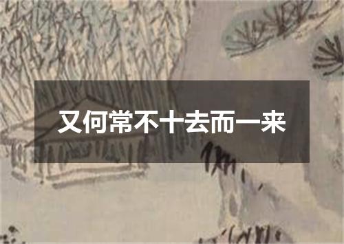 又何常不十去而一来