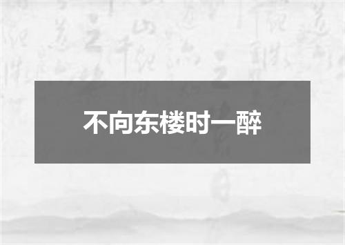 不向东楼时一醉