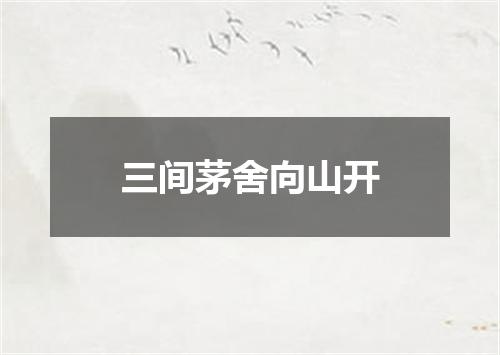 三间茅舍向山开