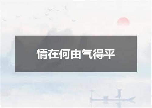 情在何由气得平
