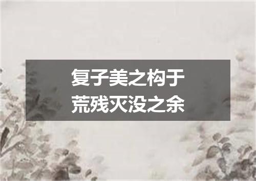 复子美之构于荒残灭没之余