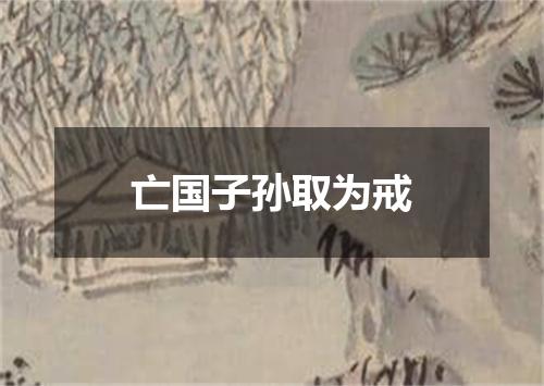 亡国子孙取为戒