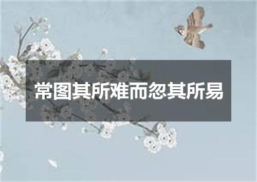 常图其所难而忽其所易