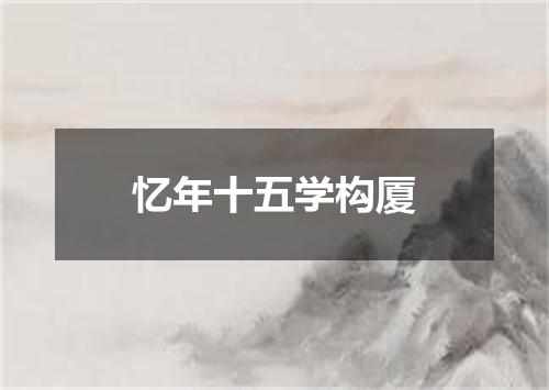 忆年十五学构厦