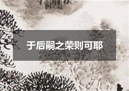 于后嗣之荣则可耶