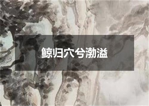 鲸归穴兮渤溢