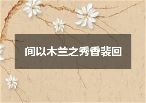 间以木兰之秀香裴回