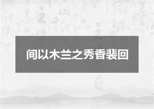 间以木兰之秀香裴回