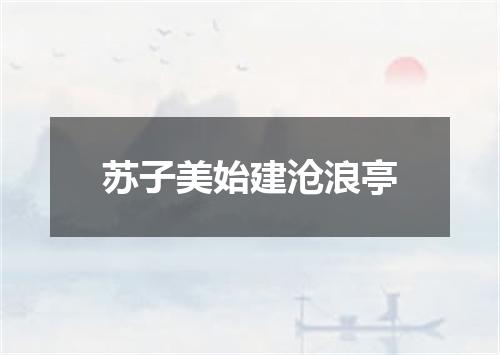 苏子美始建沧浪亭
