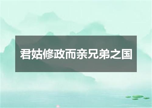 君姑修政而亲兄弟之国