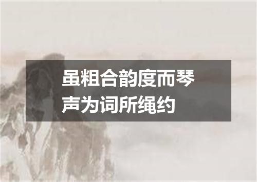 虽粗合韵度而琴声为词所绳约
