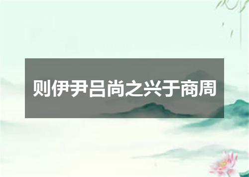 则伊尹吕尚之兴于商周