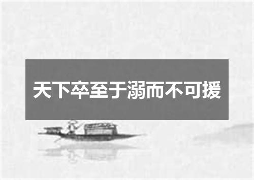 天下卒至于溺而不可援