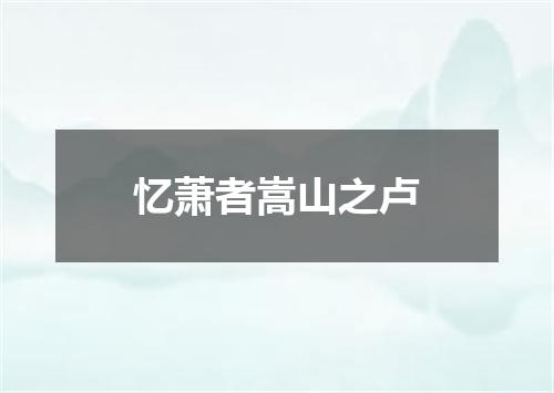 忆萧者嵩山之卢