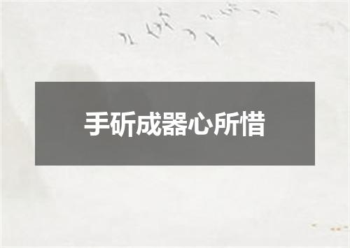 手斫成器心所惜