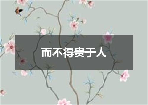 而不得贵于人