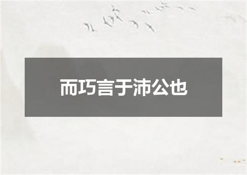 而巧言于沛公也