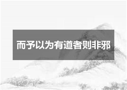 而予以为有道者则非邪