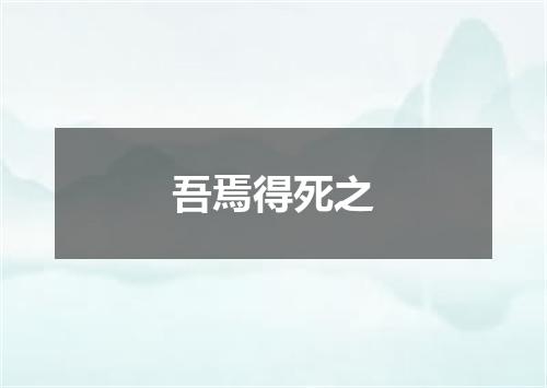 吾焉得死之