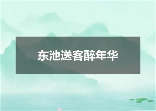 东池送客醉年华