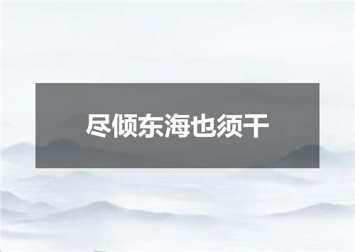 尽倾东海也须干